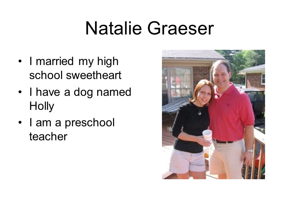 Natalie Graeser I married my high school sweetheart I have a dog named Holly I am a preschool teacher