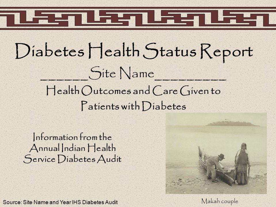 Source: Site Name and Year IHS Diabetes Audit Diabetes Health Status Report ______Site Name_________ Health Outcomes and Care Given to Patients with Diabetes Information from the Annual Indian Health Service Diabetes Audit Makah couple
