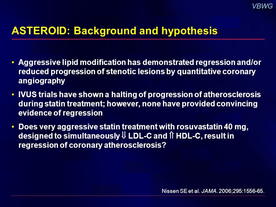 ASTEROID: Background and hypothesis Aggressive lipid modification has demonstrated regression and/or reduced progression of stenotic lesions by quantitative coronary angiography IVUS trials have shown a halting of progression of atherosclerosis during statin treatment; however, none have provided convincing evidence of regression Does very aggressive statin treatment with rosuvastatin 40 mg, designed to simultaneously  LDL-C and  HDL-C, result in regression of coronary atherosclerosis.