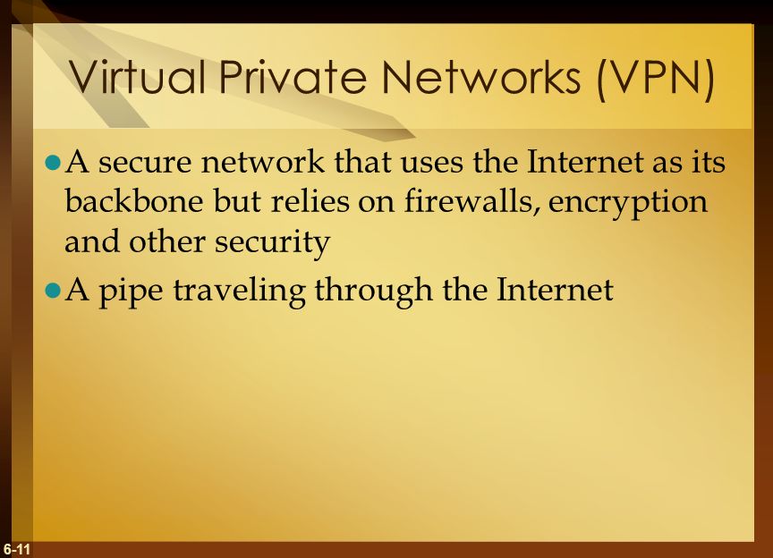 6-11 Virtual Private Networks (VPN) A secure network that uses the Internet as its backbone but relies on firewalls, encryption and other security A pipe traveling through the Internet