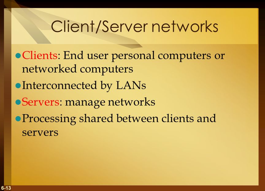 6-13 Client/Server networks Clients: End user personal computers or networked computers Interconnected by LANs Servers: manage networks Processing shared between clients and servers