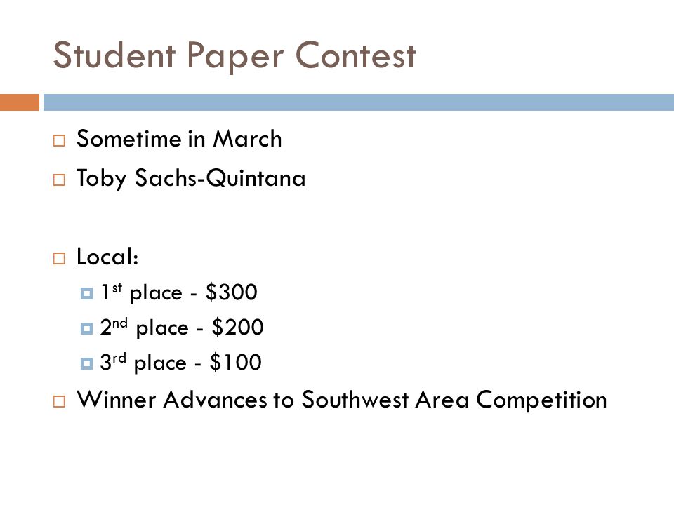 Student Paper Contest  Sometime in March  Toby Sachs-Quintana  Local:  1 st place - $300  2 nd place - $200  3 rd place - $100  Winner Advances to Southwest Area Competition