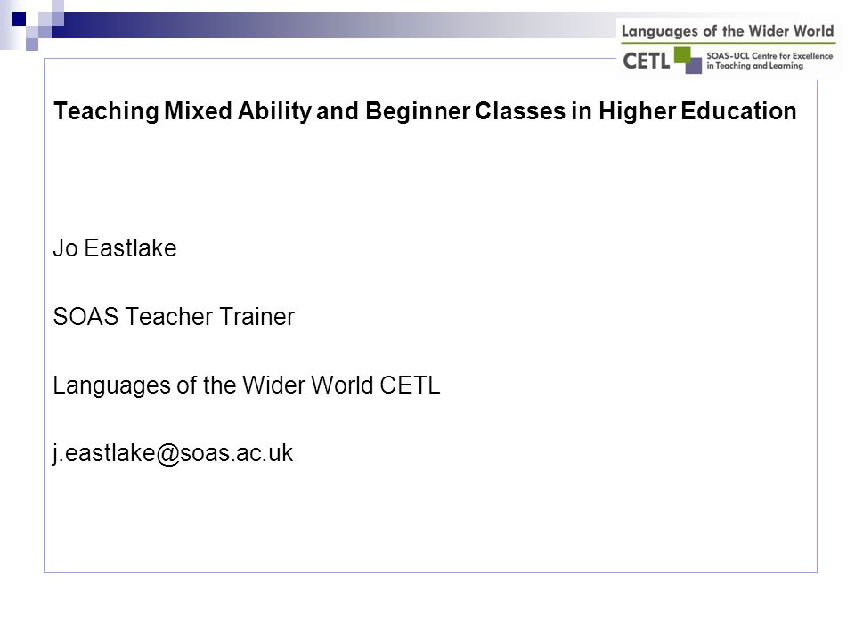 Teaching Mixed Ability and Beginner Classes in Higher Education Jo Eastlake SOAS Teacher Trainer Languages of the Wider World CETL