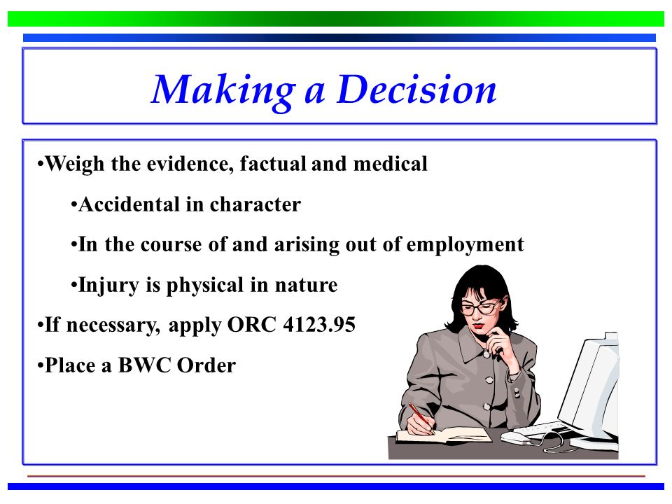Weigh the evidence, factual and medical Accidental in character In the course of and arising out of employment Injury is physical in nature If necessary, apply ORC Place a BWC Order Making a Decision