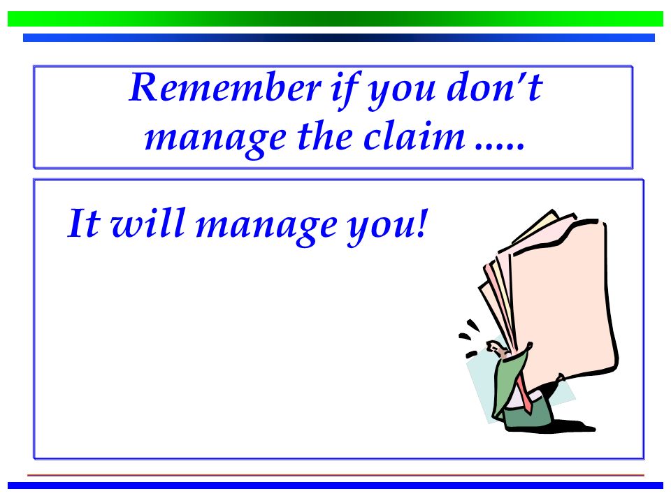 Remember if you don’t manage the claim.....  It will manage you!