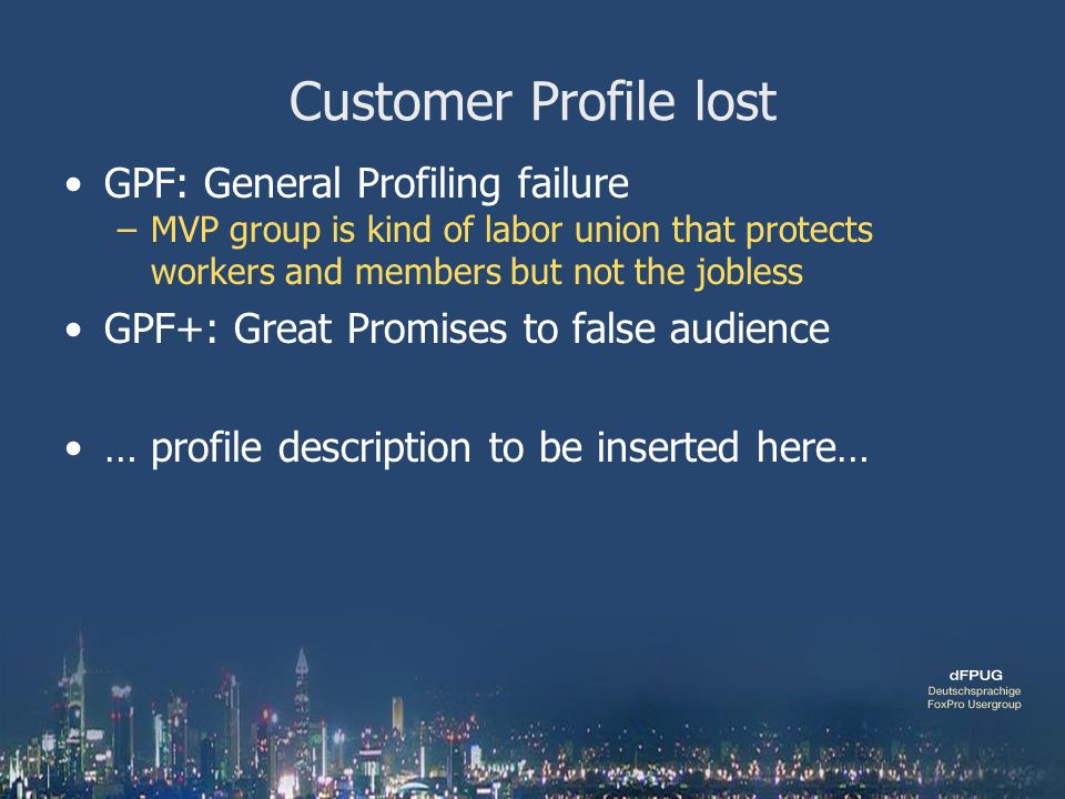 Customer Profile lost GPF: General Profiling failure –MVP group is kind of labor union that protects workers and members but not the jobless GPF+: Great Promises to false audience … profile description to be inserted here…