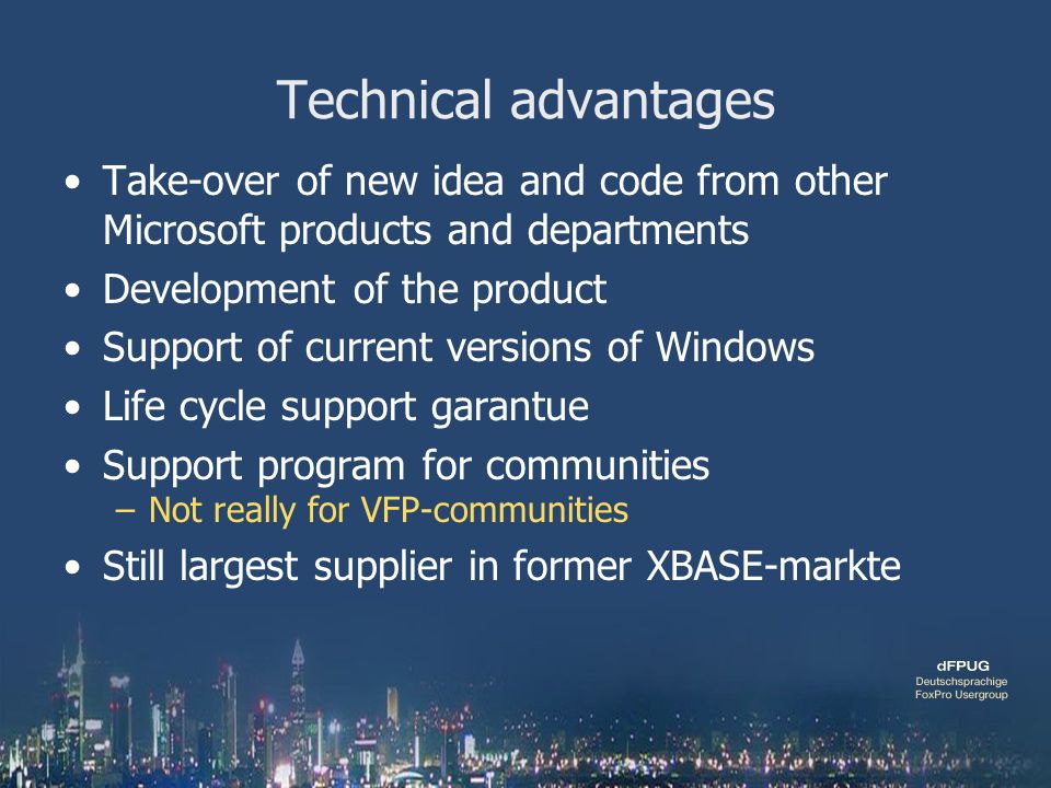 Technical advantages Take-over of new idea and code from other Microsoft products and departments Development of the product Support of current versions of Windows Life cycle support garantue Support program for communities –Not really for VFP-communities Still largest supplier in former XBASE-markte