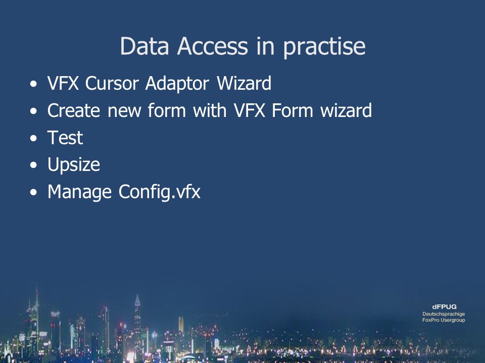 Data Access in practise VFX Cursor Adaptor Wizard Create new form with VFX Form wizard Test Upsize Manage Config.vfx
