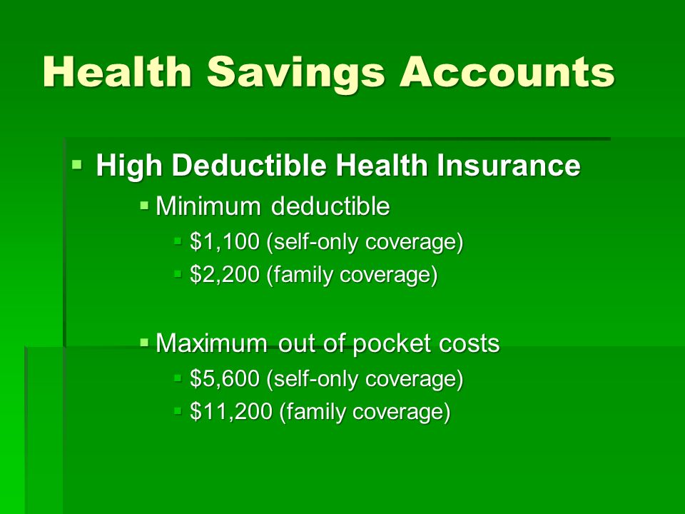 Health Savings Accounts  High Deductible Health Insurance  Minimum deductible  $1,100 (self-only coverage)  $2,200 (family coverage)  Maximum out of pocket costs  $5,600 (self-only coverage)  $11,200 (family coverage)