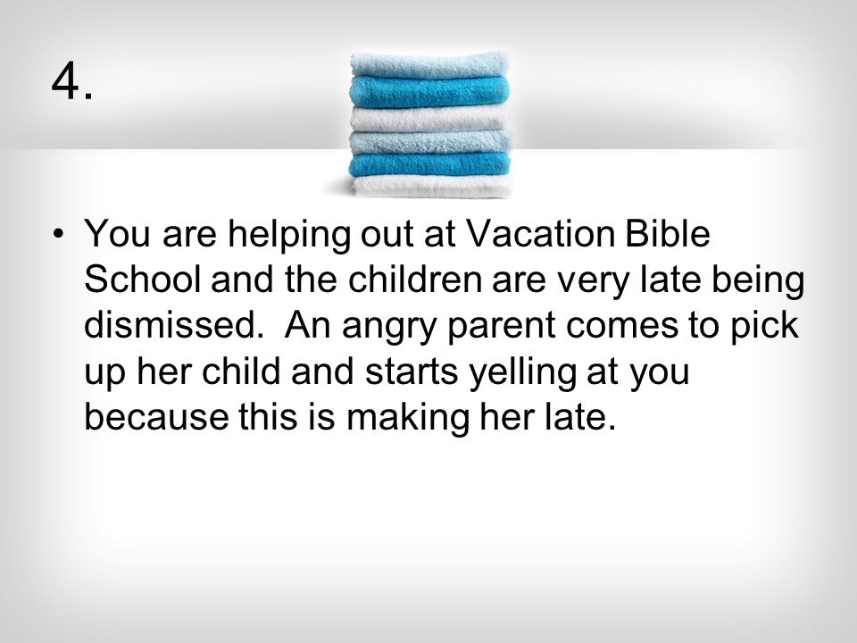 4. You are helping out at Vacation Bible School and the children are very late being dismissed.