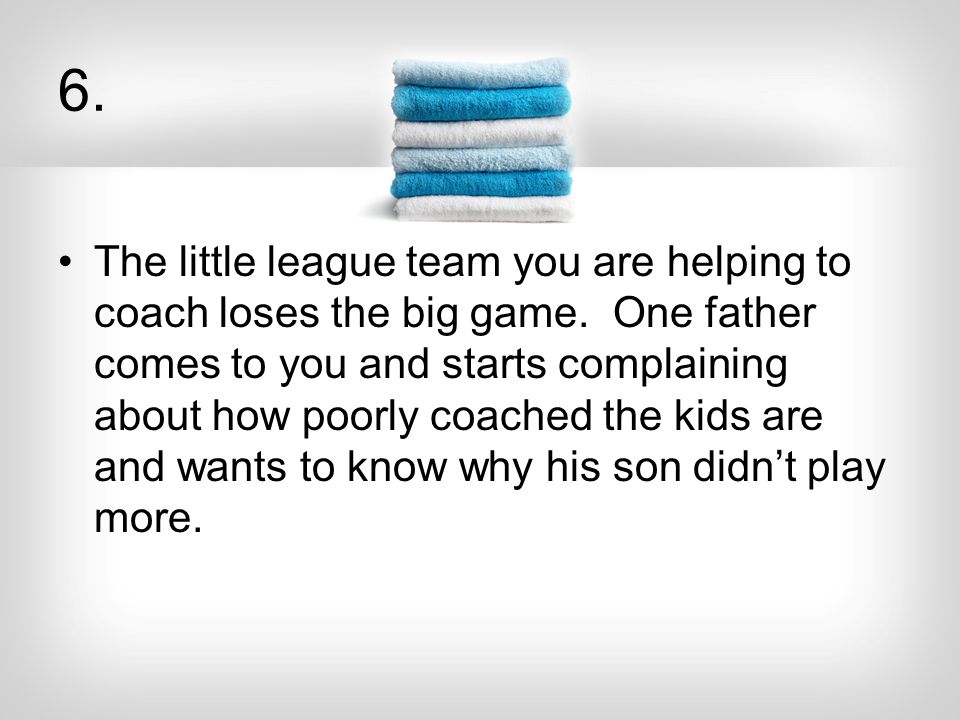 6. The little league team you are helping to coach loses the big game.