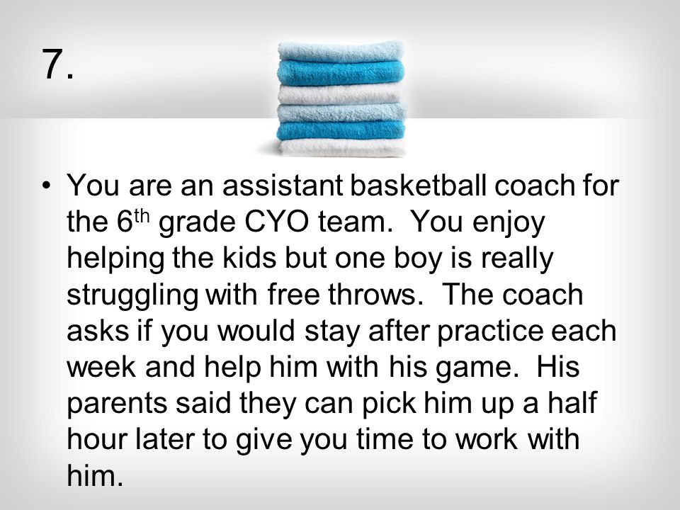 7. You are an assistant basketball coach for the 6 th grade CYO team.
