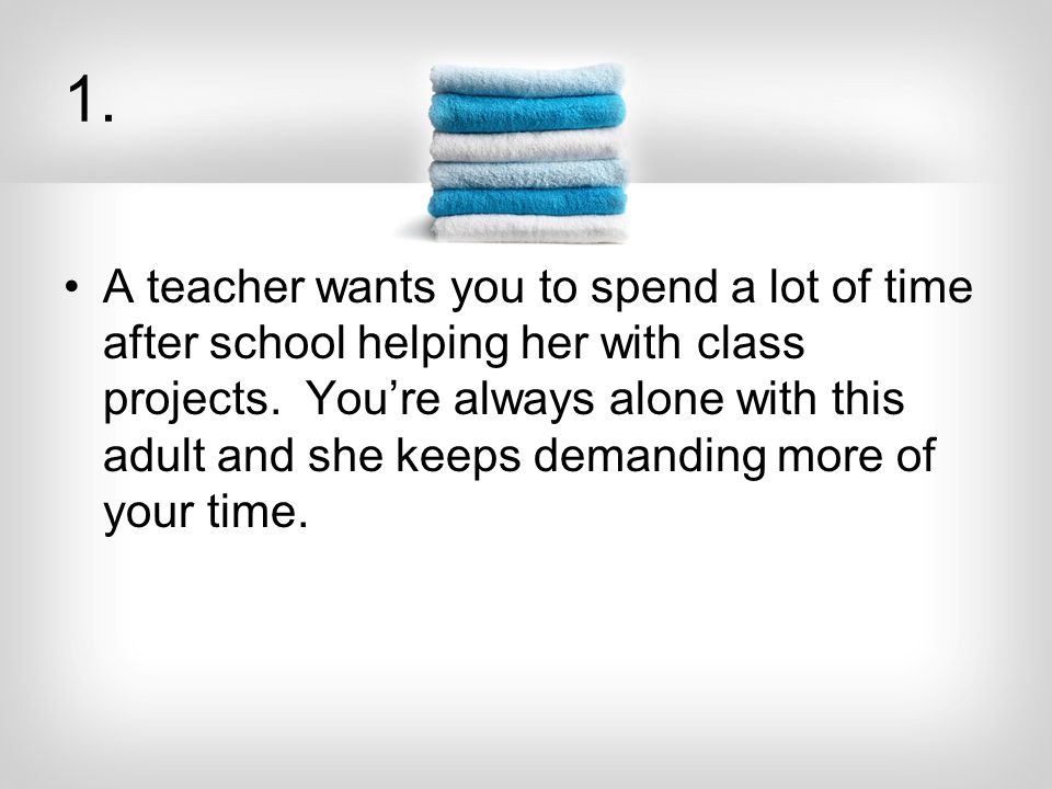 1. A teacher wants you to spend a lot of time after school helping her with class projects.