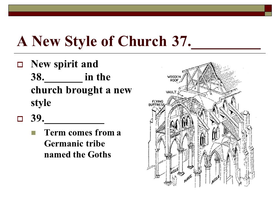 A New Style of Church 37._________  New spirit and 38._______ in the church brought a new style  39.___________ Term comes from a Germanic tribe named the Goths