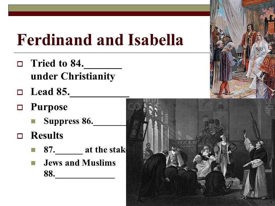 Ferdinand and Isabella  Tried to 84._______ under Christianity  Lead 85.___________  Purpose Suppress 86.________  Results 87.______ at the stake Jews and Muslims 88._____________