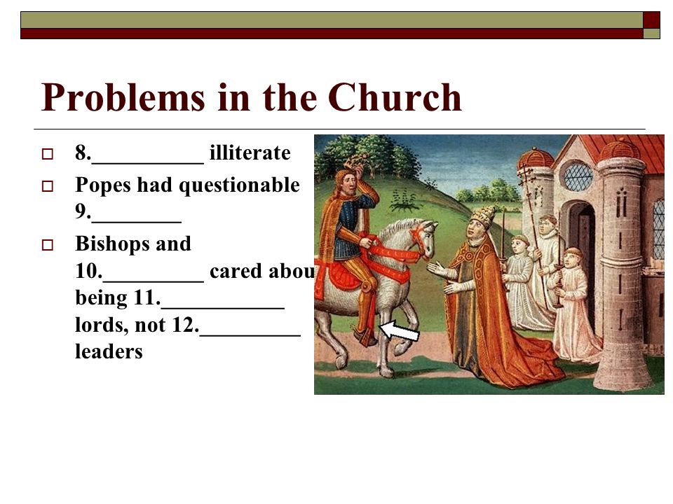 Problems in the Church  8.__________ illiterate  Popes had questionable 9.________  Bishops and 10._________ cared about being 11.___________ lords, not 12._________ leaders