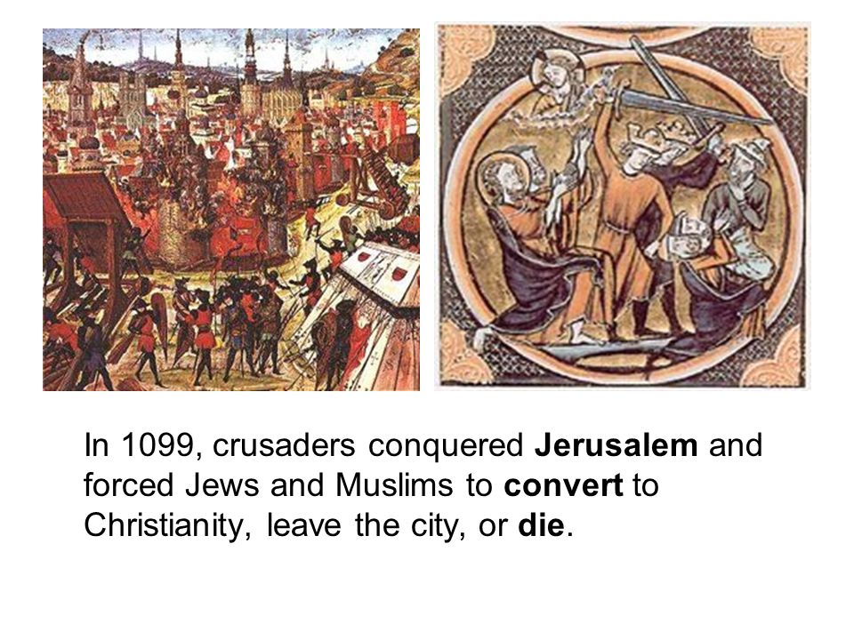 In 1099, crusaders conquered Jerusalem and forced Jews and Muslims to convert to Christianity, leave the city, or die.