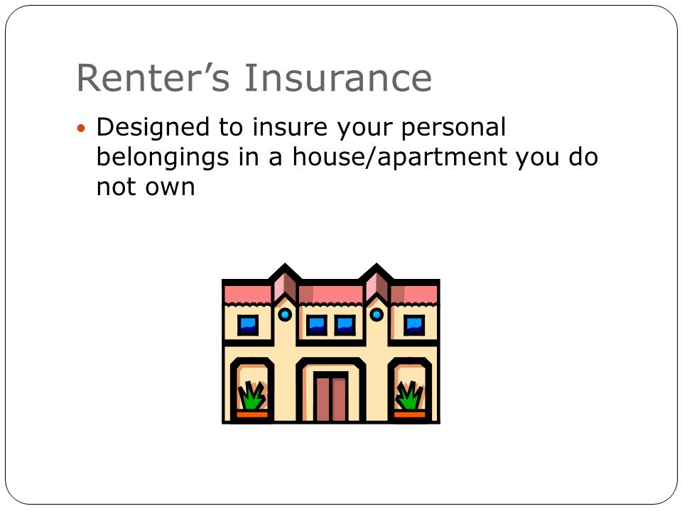 Renter’s Insurance Designed to insure your personal belongings in a house/apartment you do not own