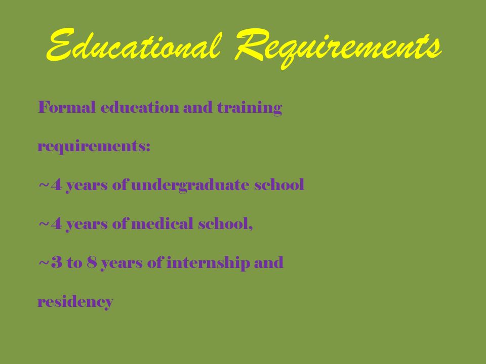 Educational Requirements Formal education and training requirements: ~4 years of undergraduate school ~4 years of medical school, ~3 to 8 years of internship and residency