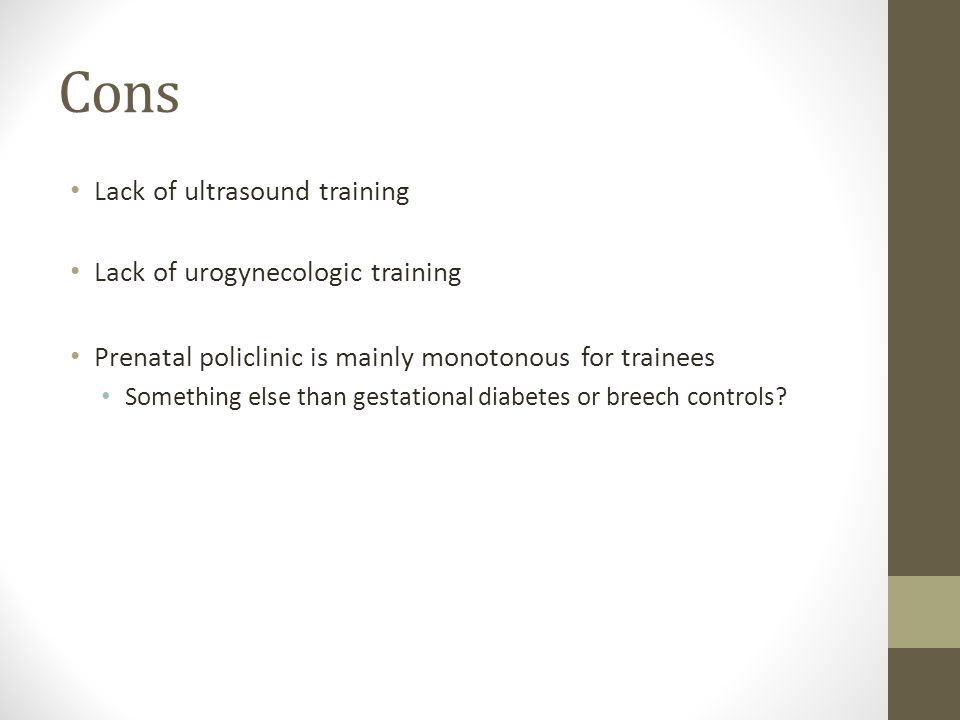 Cons Lack of ultrasound training Lack of urogynecologic training Prenatal policlinic is mainly monotonous for trainees Something else than gestational diabetes or breech controls