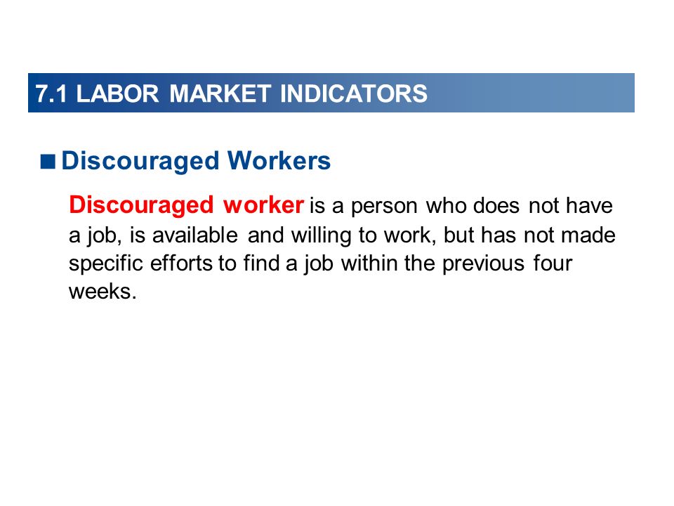 7.1 LABOR MARKET INDICATORS  Discouraged Workers Discouraged worker is a person who does not have a job, is available and willing to work, but has not made specific efforts to find a job within the previous four weeks.