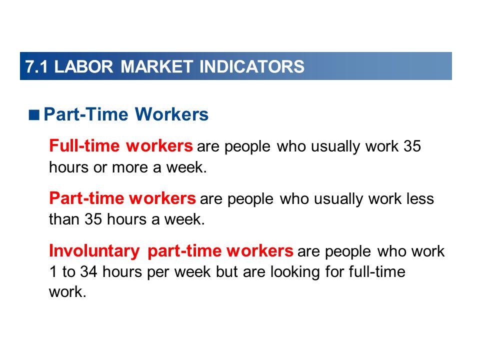 7.1 LABOR MARKET INDICATORS  Part-Time Workers Full-time workers are people who usually work 35 hours or more a week.