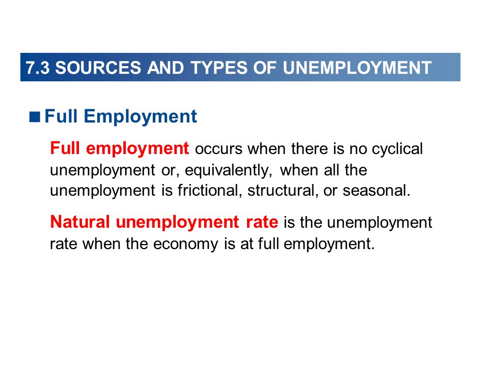 7.3 SOURCES AND TYPES OF UNEMPLOYMENT  Full Employment Full employment occurs when there is no cyclical unemployment or, equivalently, when all the unemployment is frictional, structural, or seasonal.