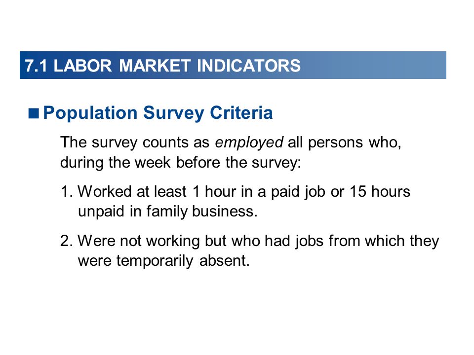 7.1 LABOR MARKET INDICATORS  Population Survey Criteria The survey counts as employed all persons who, during the week before the survey: 1.