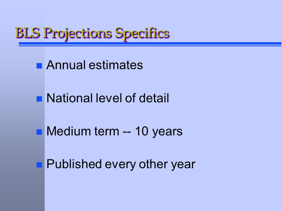 BLS Projections Specifics n Annual estimates n National level of detail n Medium term years n Published every other year