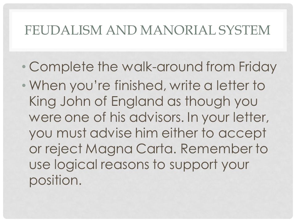 FEUDALISM AND MANORIAL SYSTEM Complete the walk-around from Friday When you’re finished, write a letter to King John of England as though you were one of his advisors.