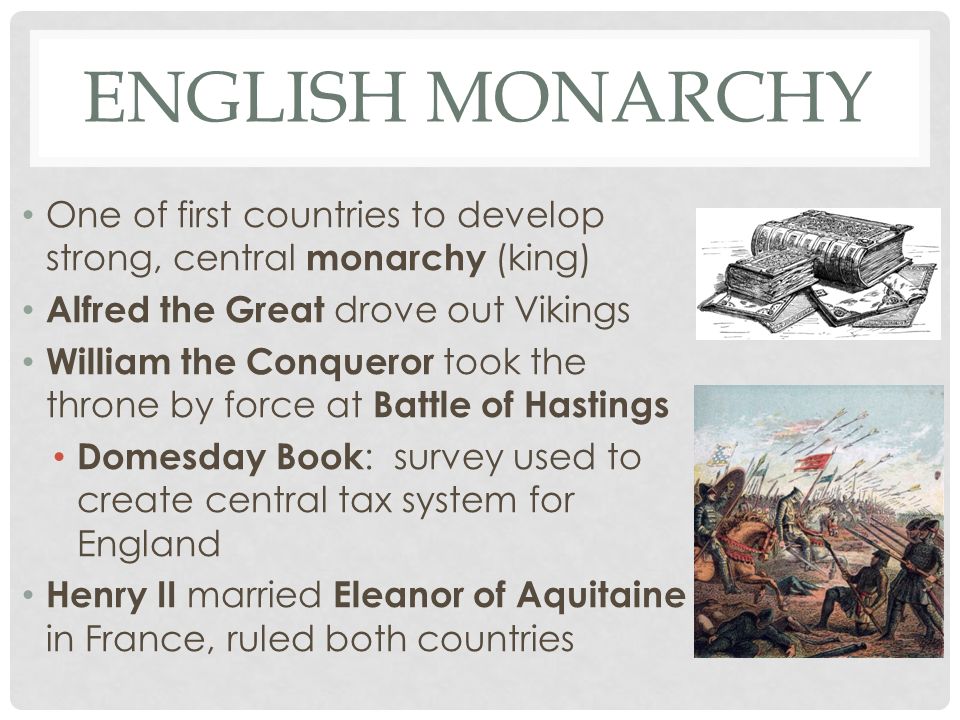ENGLISH MONARCHY One of first countries to develop strong, central monarchy (king) Alfred the Great drove out Vikings William the Conqueror took the throne by force at Battle of Hastings Domesday Book : survey used to create central tax system for England Henry II married Eleanor of Aquitaine in France, ruled both countries
