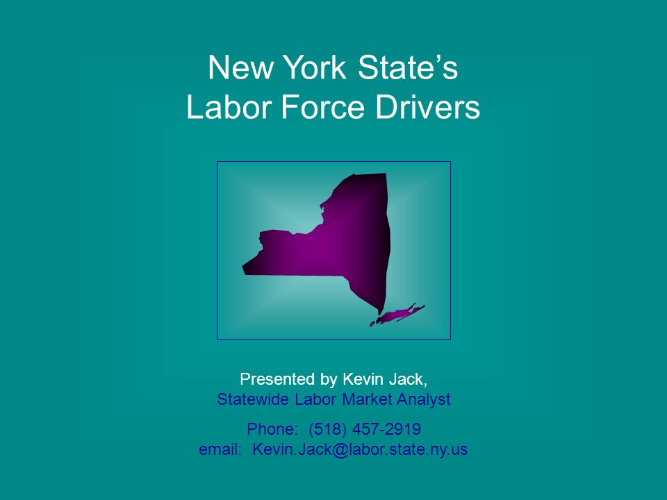 New York State’s Labor Force Drivers Presented by Kevin Jack, Statewide Labor Market Analyst Phone: (518)