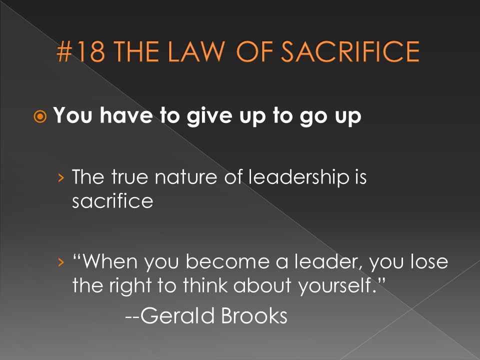  You have to give up to go up › The true nature of leadership is sacrifice › When you become a leader, you lose the right to think about yourself. --Gerald Brooks