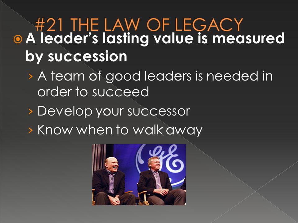  A leader’s lasting value is measured by succession › A team of good leaders is needed in order to succeed › Develop your successor › Know when to walk away