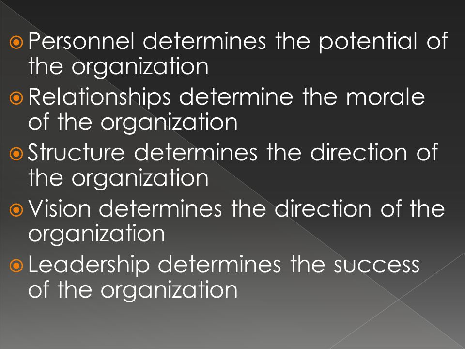  Personnel determines the potential of the organization  Relationships determine the morale of the organization  Structure determines the direction of the organization  Vision determines the direction of the organization  Leadership determines the success of the organization