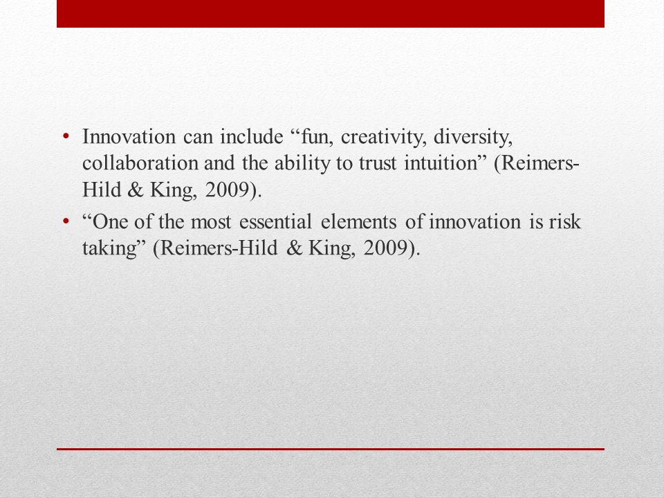 Innovation can include fun, creativity, diversity, collaboration and the ability to trust intuition (Reimers- Hild & King, 2009).