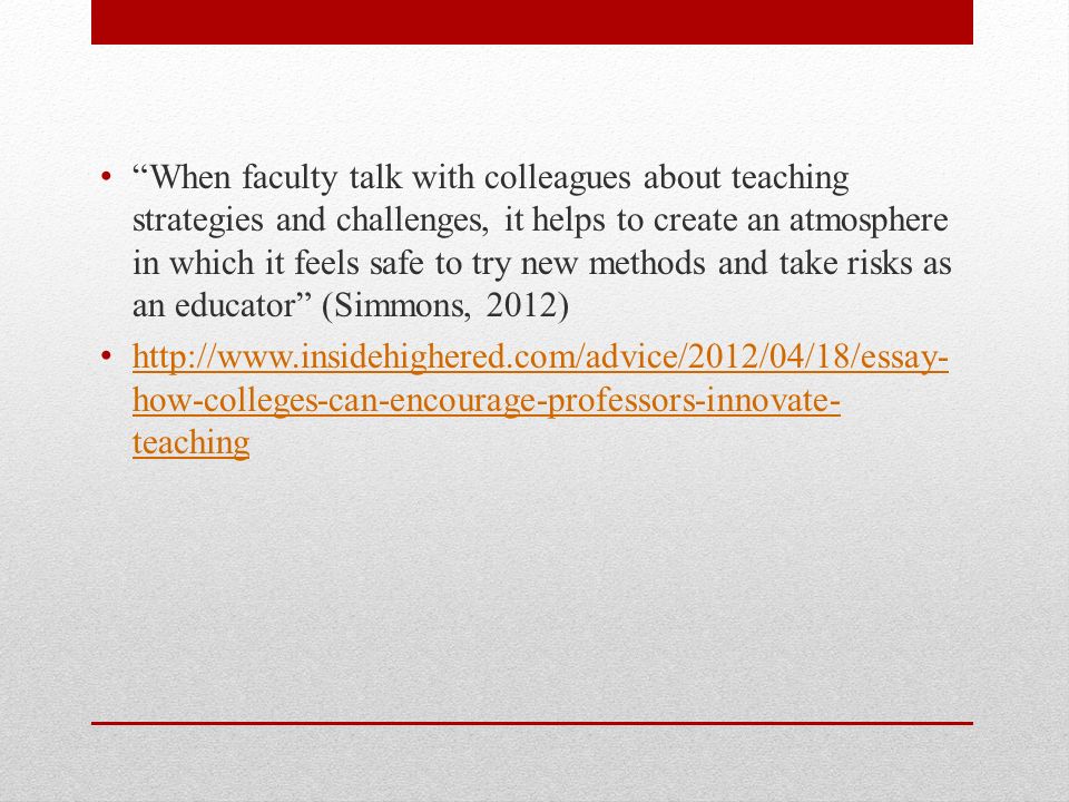 When faculty talk with colleagues about teaching strategies and challenges, it helps to create an atmosphere in which it feels safe to try new methods and take risks as an educator (Simmons, 2012)   how-colleges-can-encourage-professors-innovate- teaching   how-colleges-can-encourage-professors-innovate- teaching