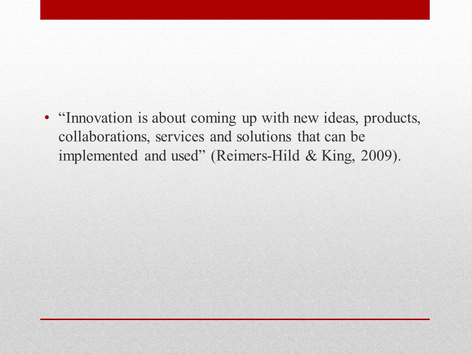Innovation is about coming up with new ideas, products, collaborations, services and solutions that can be implemented and used (Reimers-Hild & King, 2009).