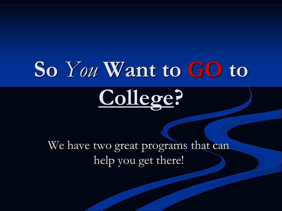 So You Want to GO to College We have two great programs that can help you get there!