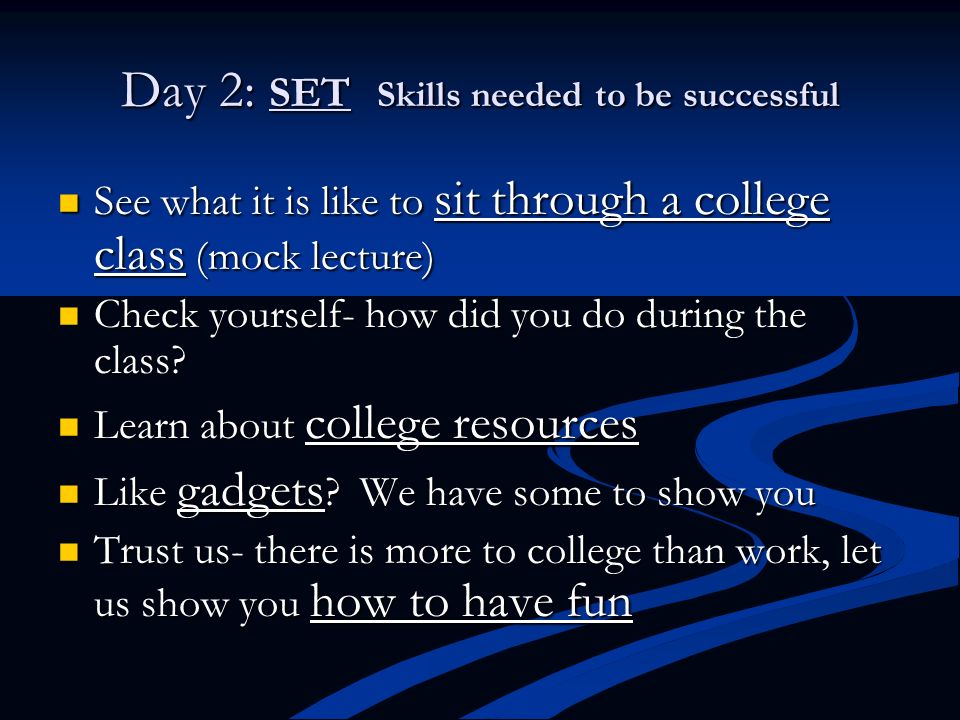 Day 2: SET Skills needed to be successful See what it is like to sit through a college class (mock lecture) See what it is like to sit through a college class (mock lecture) Check yourself- how did you do during the class.