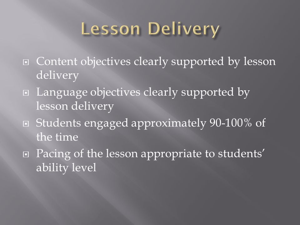  Content objectives clearly supported by lesson delivery  Language objectives clearly supported by lesson delivery  Students engaged approximately % of the time  Pacing of the lesson appropriate to students’ ability level
