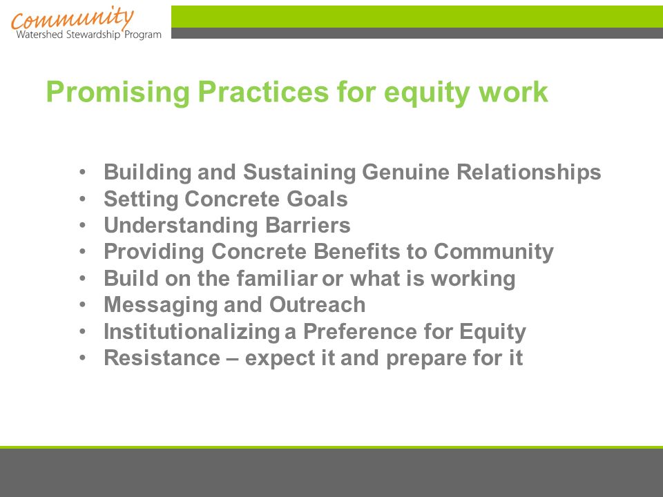Promising Practices for equity work Building and Sustaining Genuine Relationships Setting Concrete Goals Understanding Barriers Providing Concrete Benefits to Community Build on the familiar or what is working Messaging and Outreach Institutionalizing a Preference for Equity Resistance – expect it and prepare for it