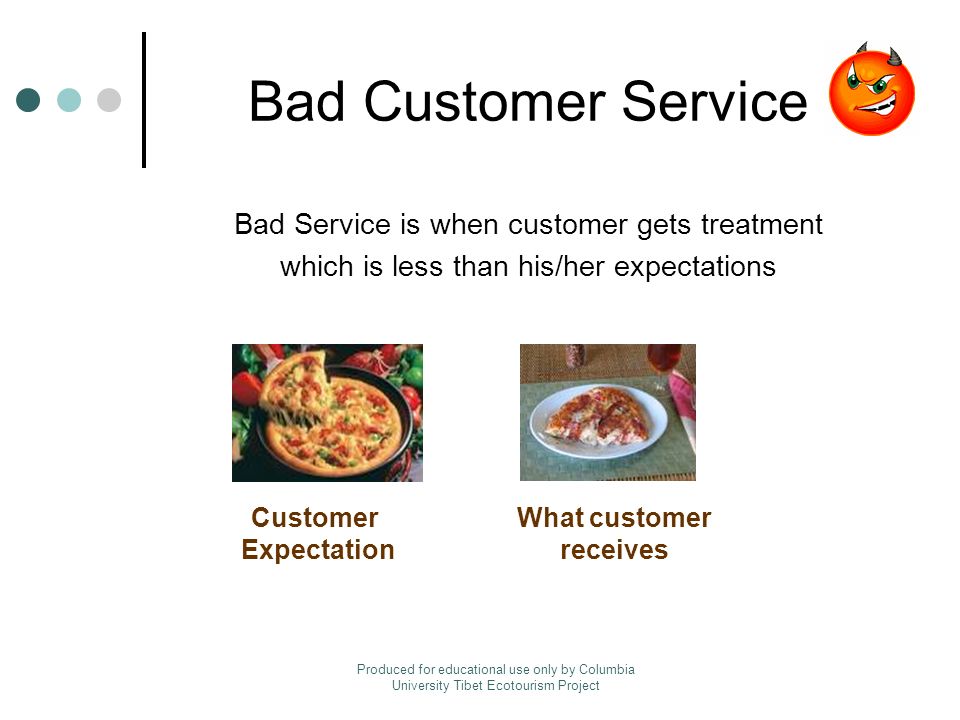 Bad Customer Service Bad Service is when customer gets treatment which is less than his/her expectations Customer Expectation What customer receives Produced for educational use only by Columbia University Tibet Ecotourism Project