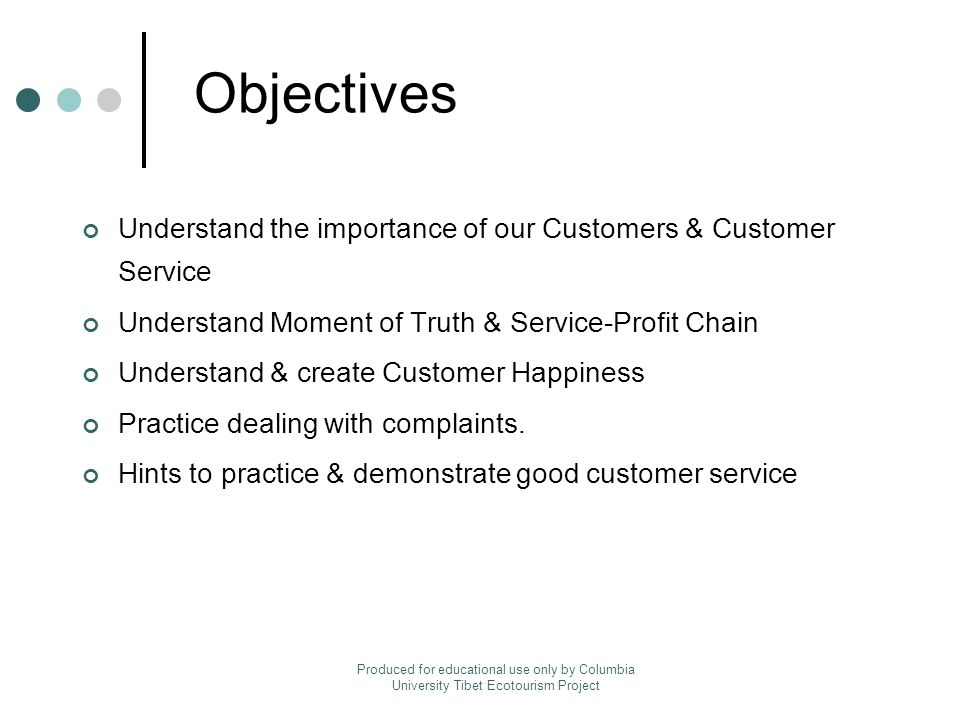 Objectives Understand the importance of our Customers & Customer Service Understand Moment of Truth & Service-Profit Chain Understand & create Customer Happiness Practice dealing with complaints.
