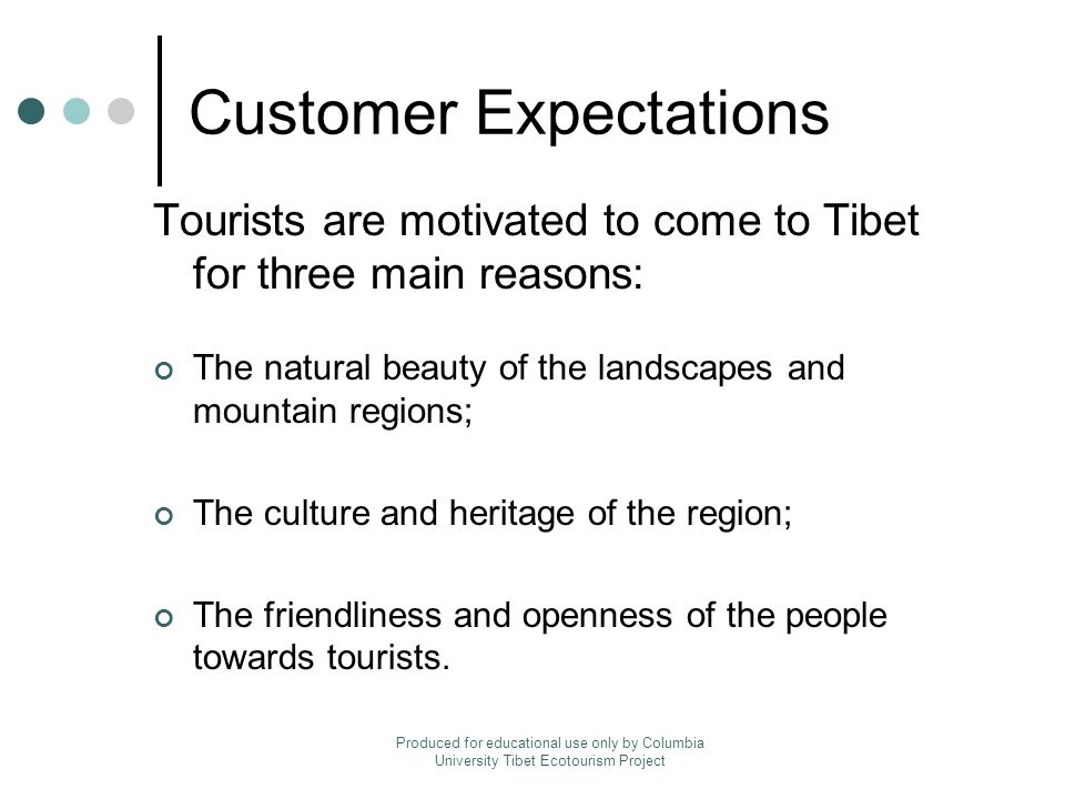 Customer Expectations Tourists are motivated to come to Tibet for three main reasons: The natural beauty of the landscapes and mountain regions; The culture and heritage of the region; The friendliness and openness of the people towards tourists.
