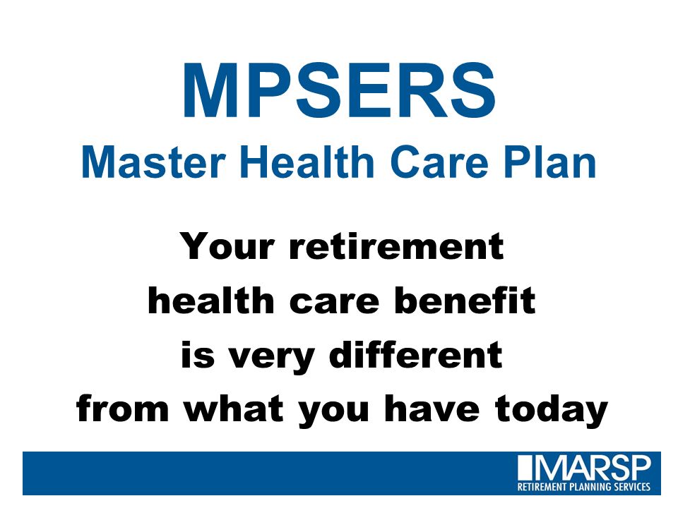MPSERS Master Health Care Plan Your retirement health care benefit is very different from what you have today