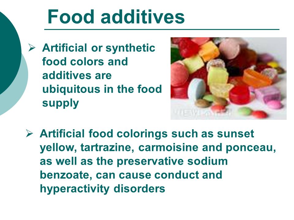 Food additives  Artificial or synthetic food colors and additives are ubiquitous in the food supply  Artificial food colorings such as sunset yellow, tartrazine, carmoisine and ponceau, as well as the preservative sodium benzoate, can cause conduct and hyperactivity disorders