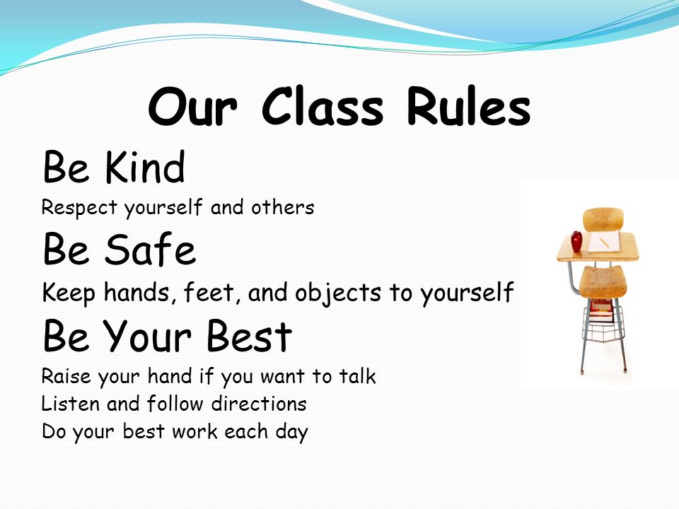 Our Class Rules Be Kind Respect yourself and others Be Safe Keep hands, feet, and objects to yourself Be Your Best Raise your hand if you want to talk Listen and follow directions Do your best work each day
