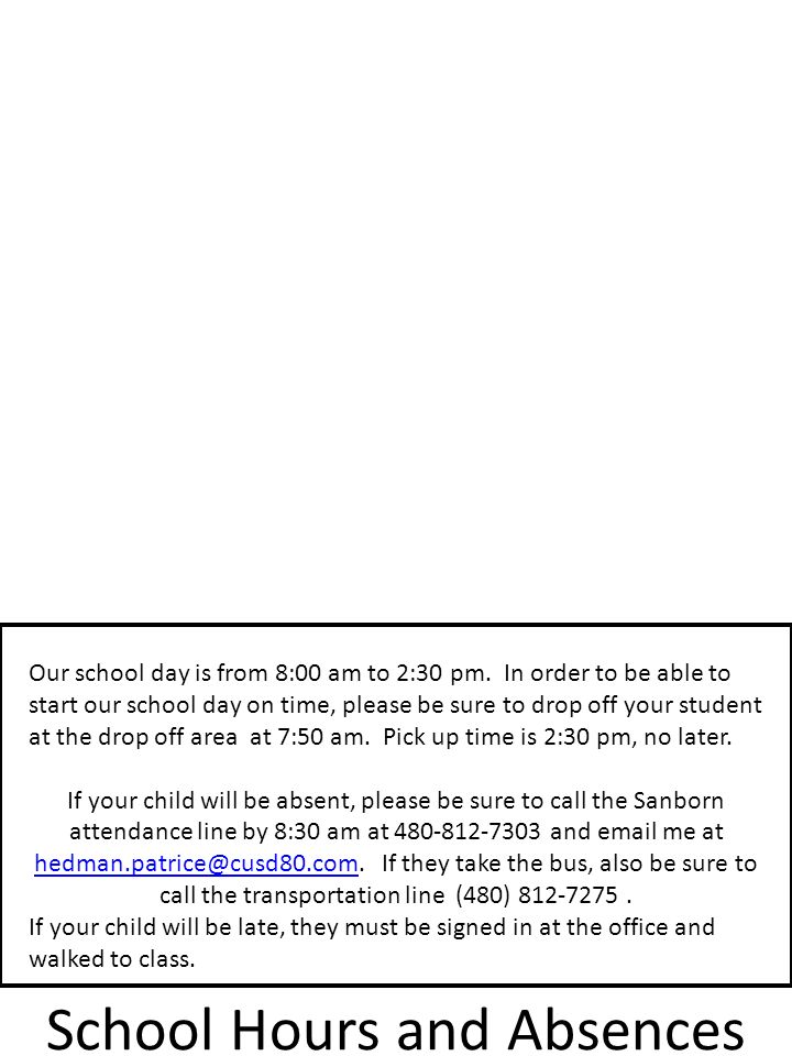 School Hours and Absences Our school day is from 8:00 am to 2:30 pm.