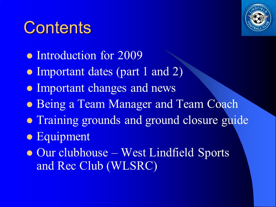Contents Introduction for 2009 Important dates (part 1 and 2) Important changes and news Being a Team Manager and Team Coach Training grounds and ground closure guide Equipment Our clubhouse – West Lindfield Sports and Rec Club (WLSRC)